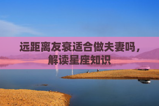远距离友衰适合做夫妻吗，解读星座知识