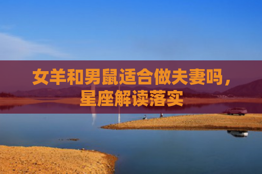 女羊和男鼠适合做夫妻吗，星座解读落实