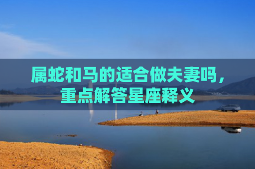 属蛇和马的适合做夫妻吗，重点解答星座释义