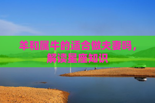 羊和属牛的适合做夫妻吗，解读星座知识
