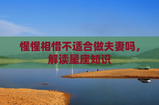 惺惺相惜不适合做夫妻吗，解读星座知识