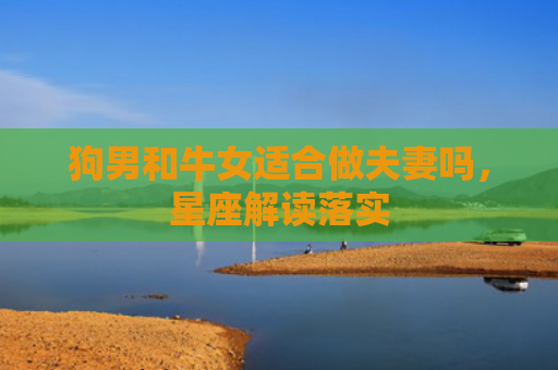 狗男和牛女适合做夫妻吗，星座解读落实