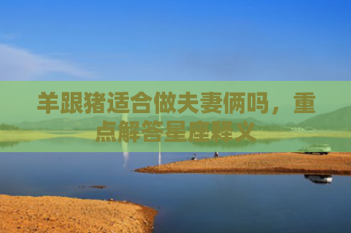 羊跟猪适合做夫妻俩吗，重点解答星座释义