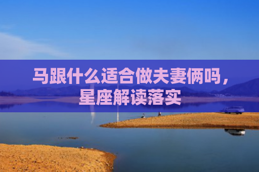 马跟什么适合做夫妻俩吗，星座解读落实