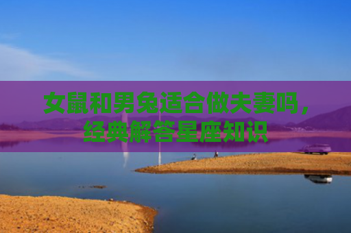 女鼠和男兔适合做夫妻吗，经典解答星座知识