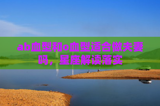 ab血型和o血型适合做夫妻吗，星座解读落实