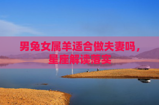 男兔女属羊适合做夫妻吗，星座解读落实
