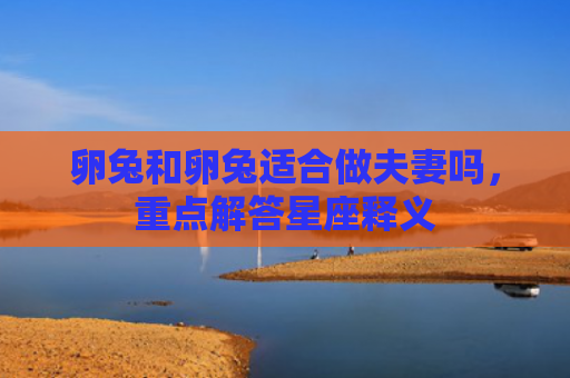卵兔和卵兔适合做夫妻吗，重点解答星座释义