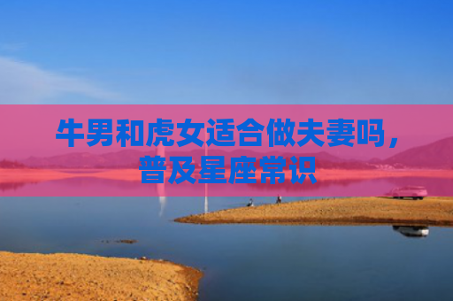 牛男和虎女适合做夫妻吗，普及星座常识