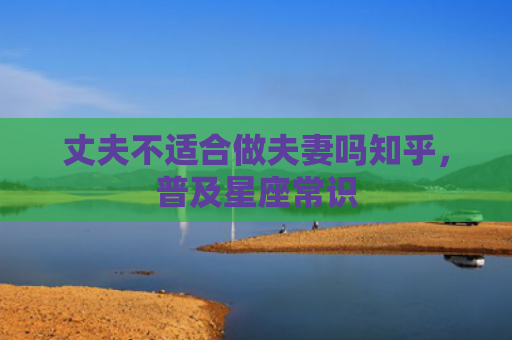 丈夫不适合做夫妻吗知乎，普及星座常识