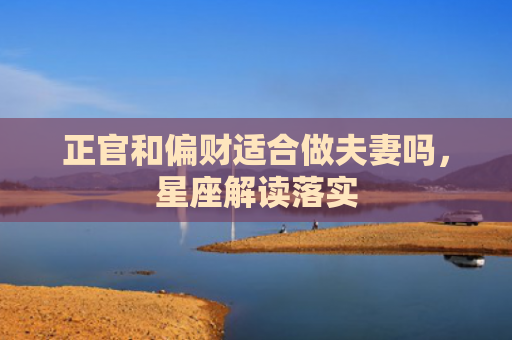 正官和偏财适合做夫妻吗，星座解读落实