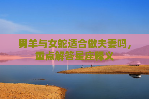男羊与女蛇适合做夫妻吗，重点解答星座释义