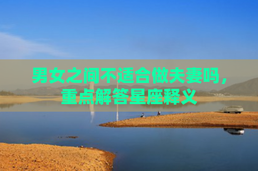 男女之间不适合做夫妻吗，重点解答星座释义