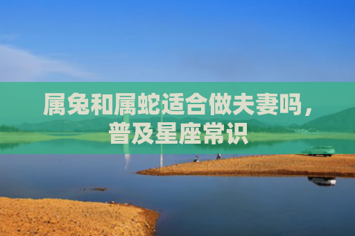 属兔和属蛇适合做夫妻吗，普及星座常识