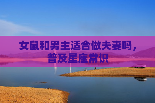 女鼠和男主适合做夫妻吗，普及星座常识