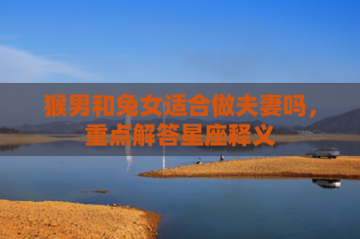 猴男和兔女适合做夫妻吗，重点解答星座释义