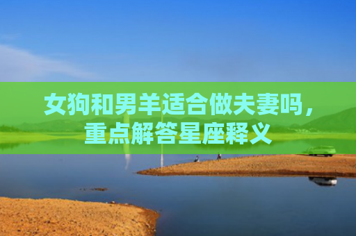 女狗和男羊适合做夫妻吗，重点解答星座释义