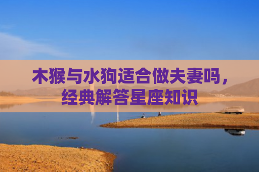 木猴与水狗适合做夫妻吗，经典解答星座知识
