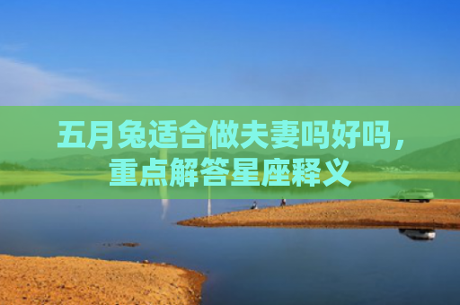 五月兔适合做夫妻吗好吗，重点解答星座释义