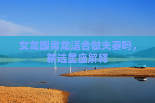 女龙跟男龙适合做夫妻吗，精选星座解释