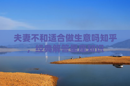 夫妻不和适合做生意吗知乎，经典解答星座知识