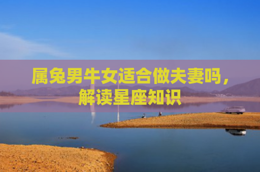 属兔男牛女适合做夫妻吗，解读星座知识