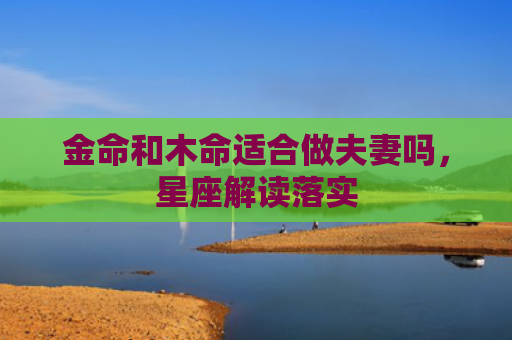 金命和木命适合做夫妻吗，星座解读落实