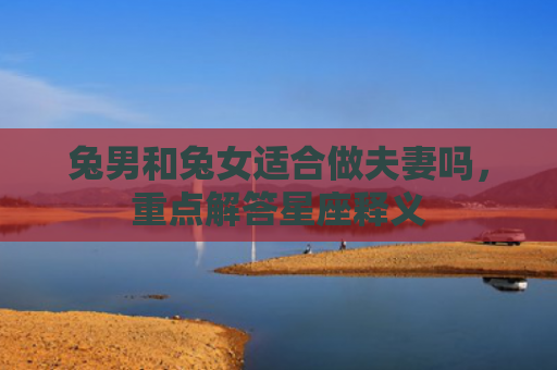 兔男和兔女适合做夫妻吗，重点解答星座释义