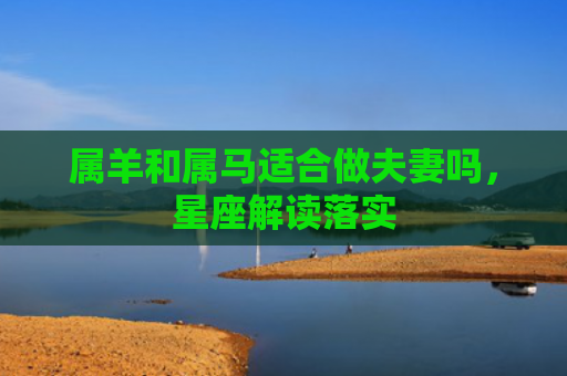 属羊和属马适合做夫妻吗，星座解读落实