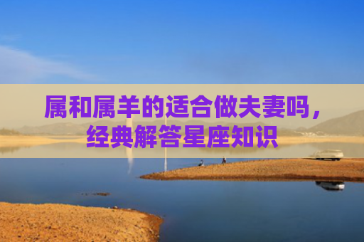 属和属羊的适合做夫妻吗，经典解答星座知识