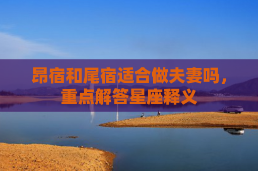 昂宿和尾宿适合做夫妻吗，重点解答星座释义