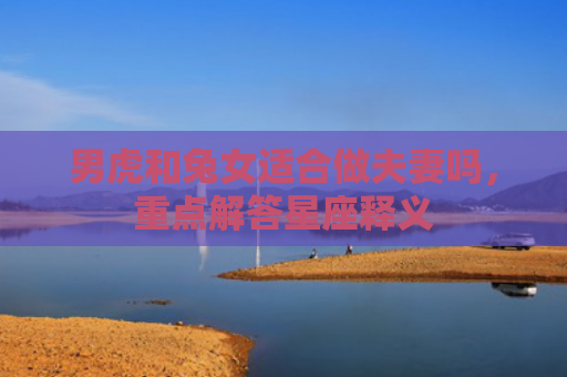 男虎和兔女适合做夫妻吗，重点解答星座释义