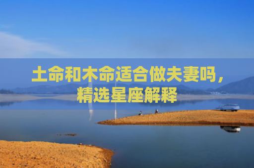 土命和木命适合做夫妻吗，精选星座解释