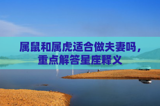 属鼠和属虎适合做夫妻吗，重点解答星座释义