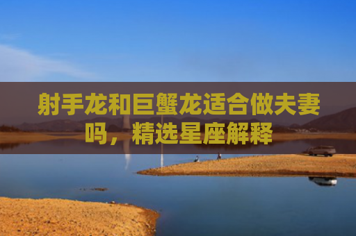 射手龙和巨蟹龙适合做夫妻吗，精选星座解释