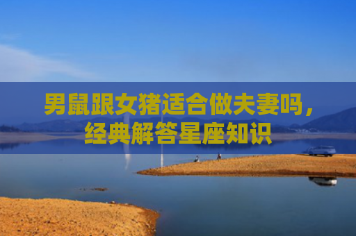 男鼠跟女猪适合做夫妻吗，经典解答星座知识