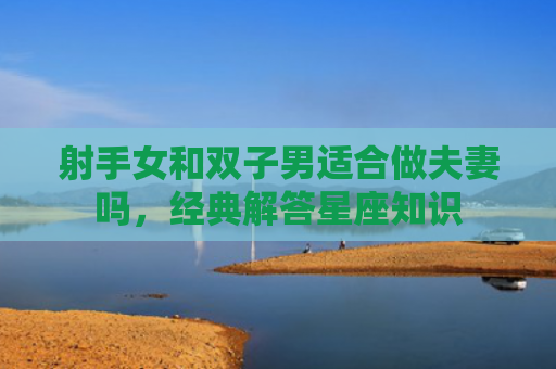 射手女和双子男适合做夫妻吗，经典解答星座知识
