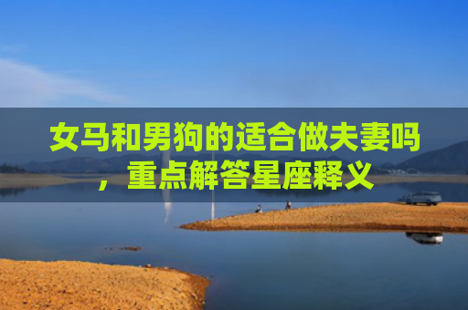 女马和男狗的适合做夫妻吗，重点解答星座释义