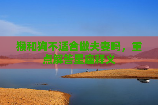 猴和狗不适合做夫妻吗，重点解答星座释义