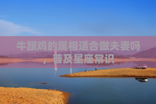 牛跟鸡的属相适合做夫妻吗，普及星座常识