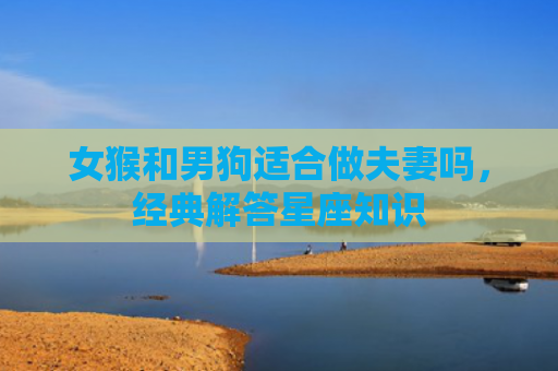 女猴和男狗适合做夫妻吗，经典解答星座知识