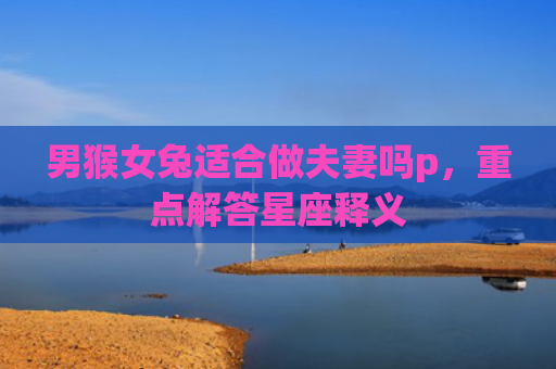 男猴女兔适合做夫妻吗p，重点解答星座释义