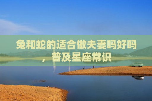 兔和蛇的适合做夫妻吗好吗，普及星座常识