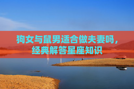 狗女与鼠男适合做夫妻吗，经典解答星座知识