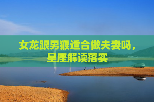 女龙跟男猴适合做夫妻吗，星座解读落实