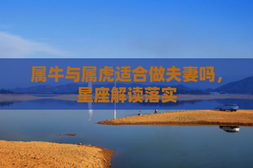 属牛与属虎适合做夫妻吗，星座解读落实