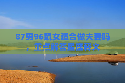 87男96鼠女适合做夫妻吗，重点解答星座释义