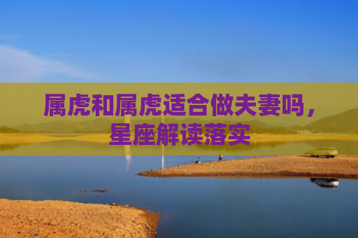属虎和属虎适合做夫妻吗，星座解读落实
