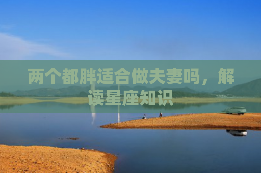 两个都胖适合做夫妻吗，解读星座知识