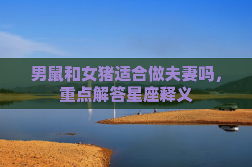男鼠和女猪适合做夫妻吗，重点解答星座释义